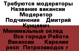 Требуются модераторы › Название вакансии ­ Модератор › Подчинение ­ Дмитрий Кунцевич › Минимальный оклад ­ 1 000 - Все города Работа » Вакансии   . Карелия респ.,Петрозаводск г.